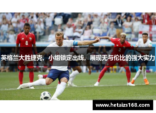 英格兰大胜捷克，小组锁定出线，展现无与伦比的强大实力