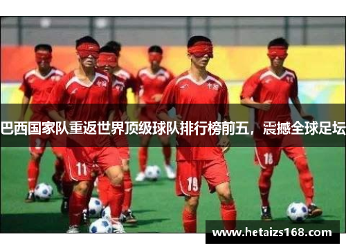 巴西国家队重返世界顶级球队排行榜前五，震撼全球足坛