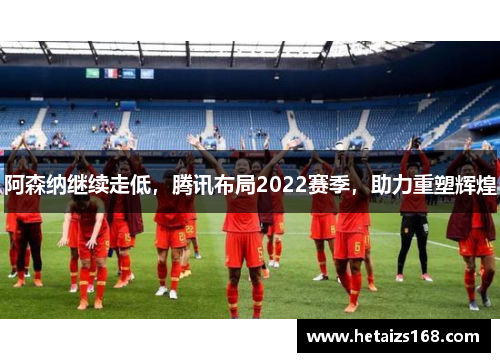 阿森纳继续走低，腾讯布局2022赛季，助力重塑辉煌