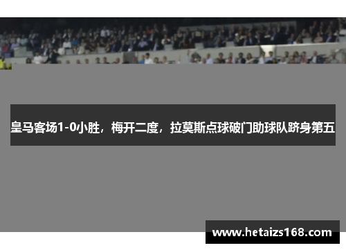皇马客场1-0小胜，梅开二度，拉莫斯点球破门助球队跻身第五
