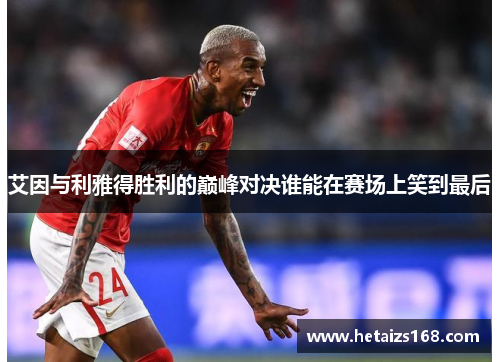 艾因与利雅得胜利的巅峰对决谁能在赛场上笑到最后