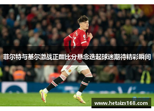 菲尔特与基尔激战正酣比分悬念迭起球迷期待精彩瞬间