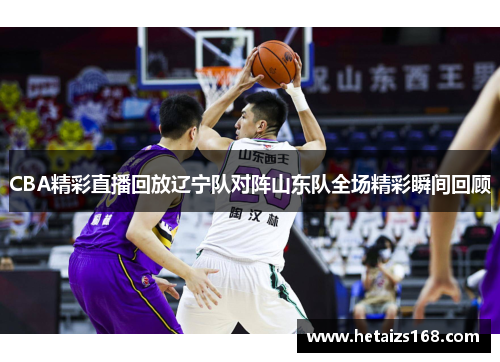 CBA精彩直播回放辽宁队对阵山东队全场精彩瞬间回顾