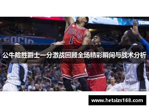 公牛险胜爵士一分激战回顾全场精彩瞬间与战术分析