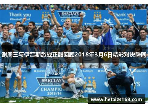 谢周三与伊普斯激战正酣回顾2018年3月6日精彩对决瞬间