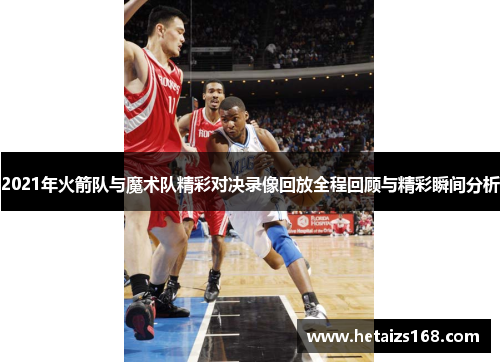 2021年火箭队与魔术队精彩对决录像回放全程回顾与精彩瞬间分析