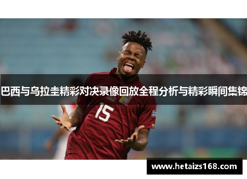 巴西与乌拉圭精彩对决录像回放全程分析与精彩瞬间集锦