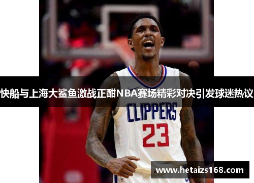 快船与上海大鲨鱼激战正酣NBA赛场精彩对决引发球迷热议